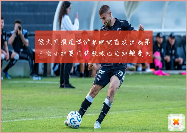 德天空报道诺伊尔继续首发出战第三场小组赛门将教练已告知鲍曼决定
