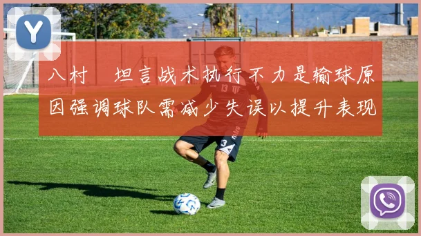 八村塁坦言战术执行不力是输球原因强调球队需减少失误以提升表现
