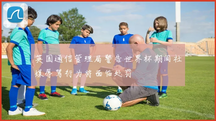 英国通信管理局警告世界杯期间社媒辱骂行为将面临处罚