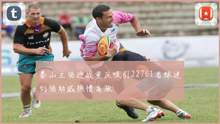 泰山主场迎战重庆吸引22761名球迷到场助威热情高涨