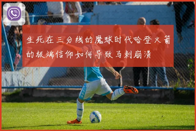 生死在三分线的魔球时代哈登火箭的极端信仰如何导致马刺崩溃