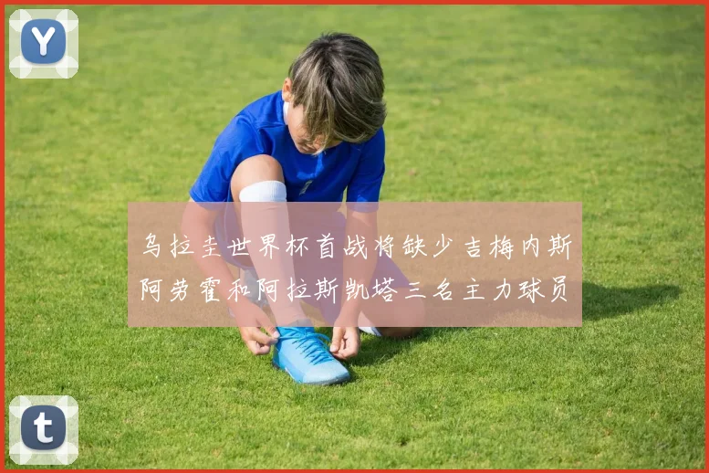 乌拉圭世界杯首战将缺少吉梅内斯阿劳霍和阿拉斯凯塔三名主力球员