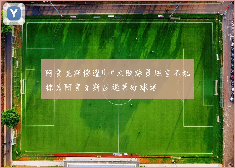 阿贾克斯惨遭0-6大败球员坦言不配称为阿贾克斯应退票给球迷