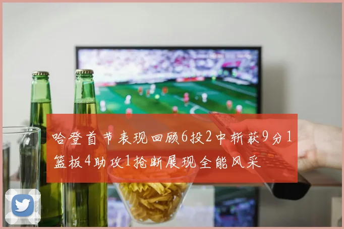 哈登首节表现回顾6投2中斩获9分1篮板4助攻1抢断展现全能风采