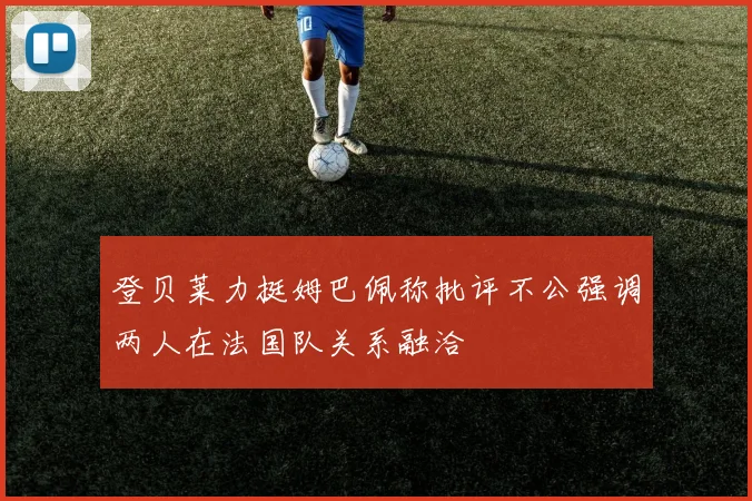 登贝莱力挺姆巴佩称批评不公强调两人在法国队关系融洽