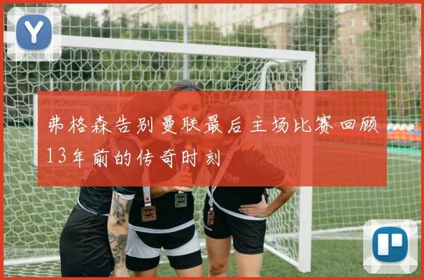 弗格森告别曼联最后主场比赛回顾13年前的传奇时刻