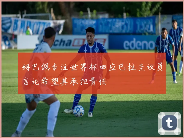 姆巴佩专注世界杯回应巴拉圭议员言论希望其承担责任