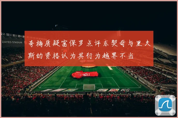 夸梅质疑富保罗点评东契奇与里夫斯的资格认为其行为越界不当