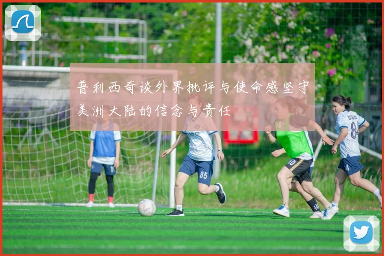 普利西奇谈外界批评与使命感坚守美洲大陆的信念与责任