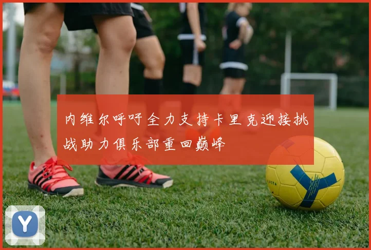 内维尔呼吁全力支持卡里克迎接挑战助力俱乐部重回巅峰
