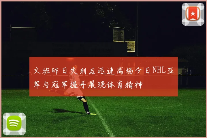 文班昨日失利后迅速离场今日NHL亚军与冠军握手展现体育精神