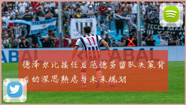 德泽尔比接任后范德芬留队决策背后的深思熟虑与未来规划