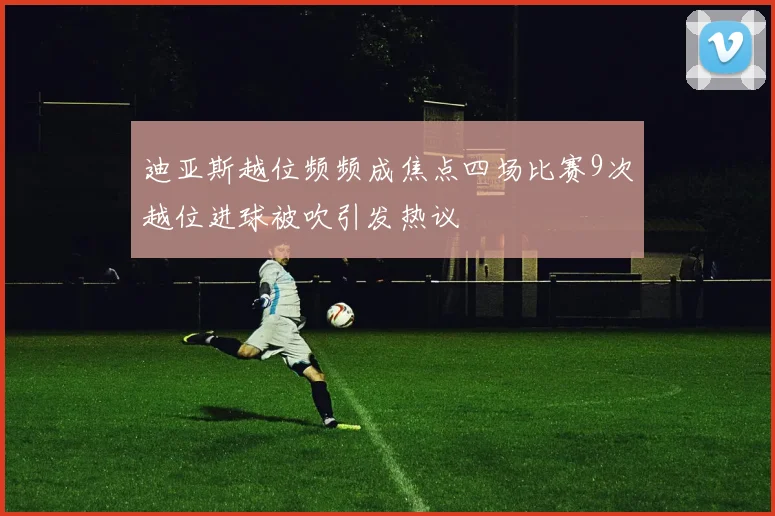 迪亚斯越位频频成焦点四场比赛9次越位进球被吹引发热议