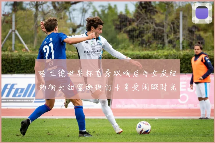哈兰德世界杯首秀双响后与女友纽约街头甜蜜逛街打卡享受闲暇时光