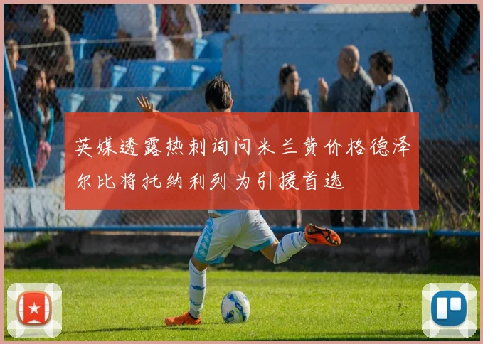 英媒透露热刺询问米兰费价格德泽尔比将托纳利列为引援首选