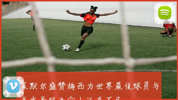 莱默尔盛赞梅西为世界最佳球员与高水平对决令人兴奋不已
