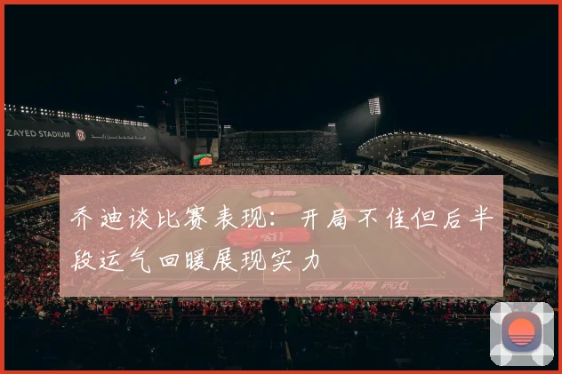 乔迪谈比赛表现：开局不佳但后半段运气回暖展现实力