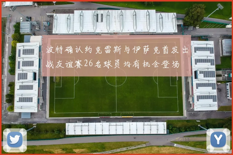 波特确认约克雷斯与伊萨克首发出战友谊赛26名球员均有机会登场