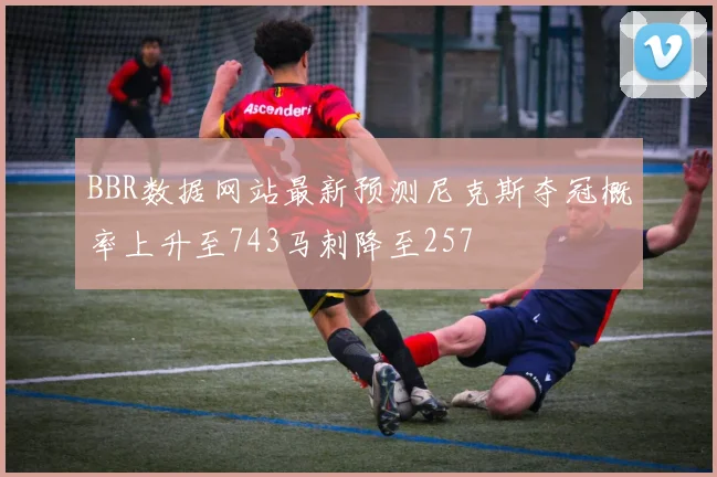 BBR数据网站最新预测尼克斯夺冠概率上升至743马刺降至257