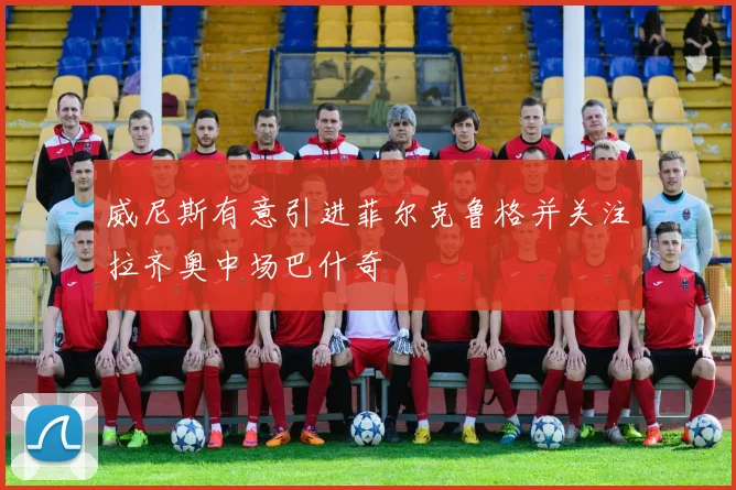 威尼斯有意引进菲尔克鲁格并关注拉齐奥中场巴什奇