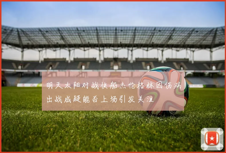 明天太阳对战快船杰伦格林因伤病出战成疑能否上场引发关注