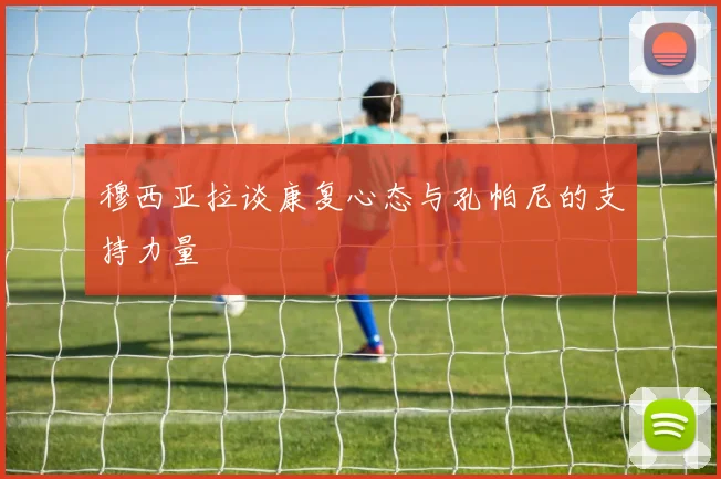 穆西亚拉谈康复心态与孔帕尼的支持力量