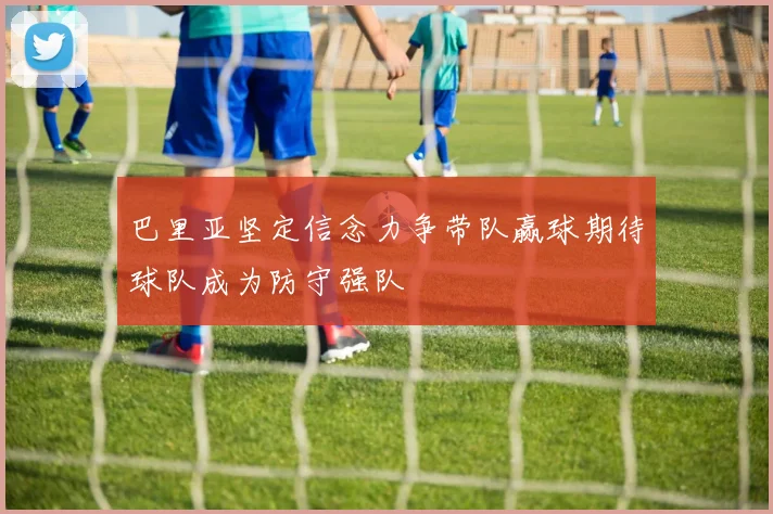 巴里亚坚定信念力争带队赢球期待球队成为防守强队