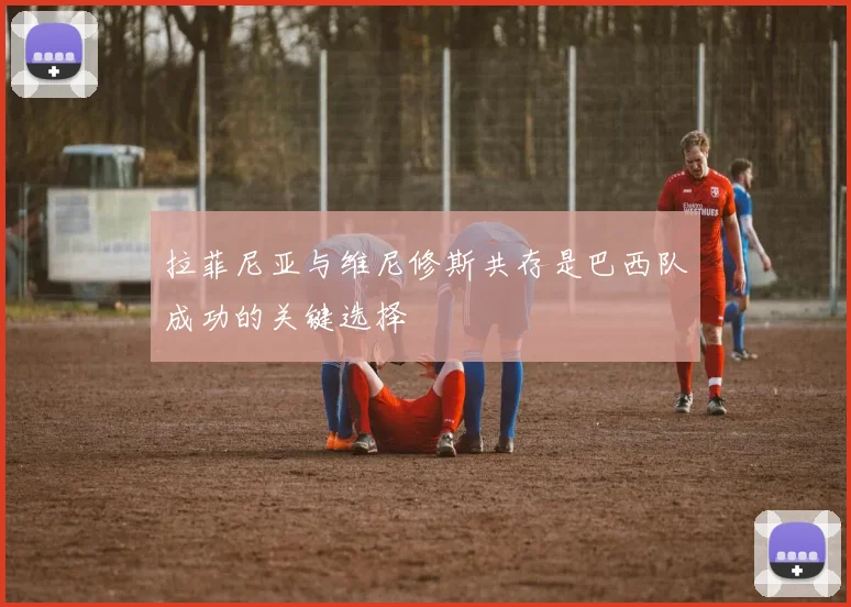 拉菲尼亚与维尼修斯共存是巴西队成功的关键选择