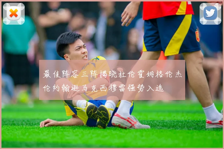 最佳阵容三阵揭晓杜伦霍姆格伦杰伦约翰逊马克西穆雷强势入选