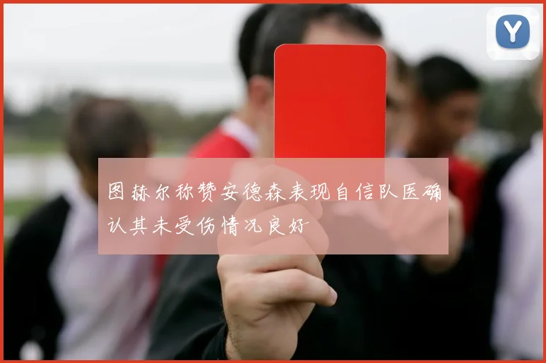 图赫尔称赞安德森表现自信队医确认其未受伤情况良好