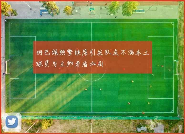 姆巴佩频繁缺席引发队友不满本土球员与主帅矛盾加剧