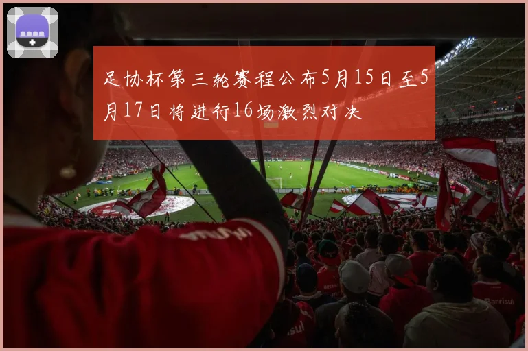 足协杯第三轮赛程公布5月15日至5月17日将进行16场激烈对决