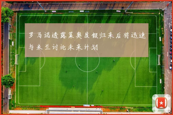 罗马诺透露莱奥度假归来后将迅速与米兰讨论未来计划